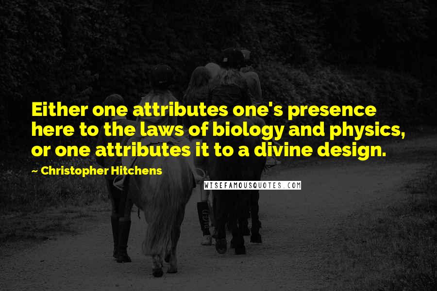 Christopher Hitchens Quotes: Either one attributes one's presence here to the laws of biology and physics, or one attributes it to a divine design.