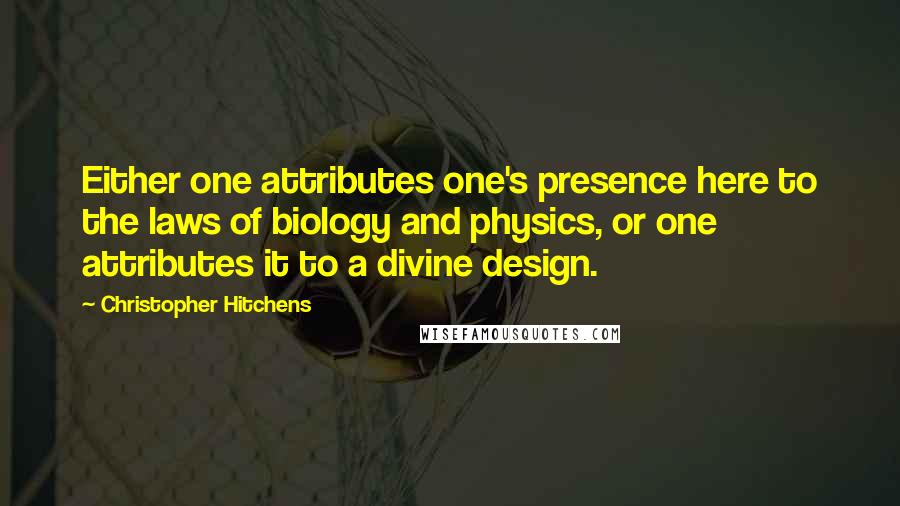 Christopher Hitchens Quotes: Either one attributes one's presence here to the laws of biology and physics, or one attributes it to a divine design.