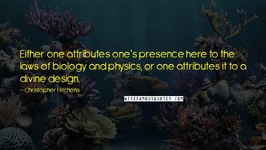 Christopher Hitchens Quotes: Either one attributes one's presence here to the laws of biology and physics, or one attributes it to a divine design.