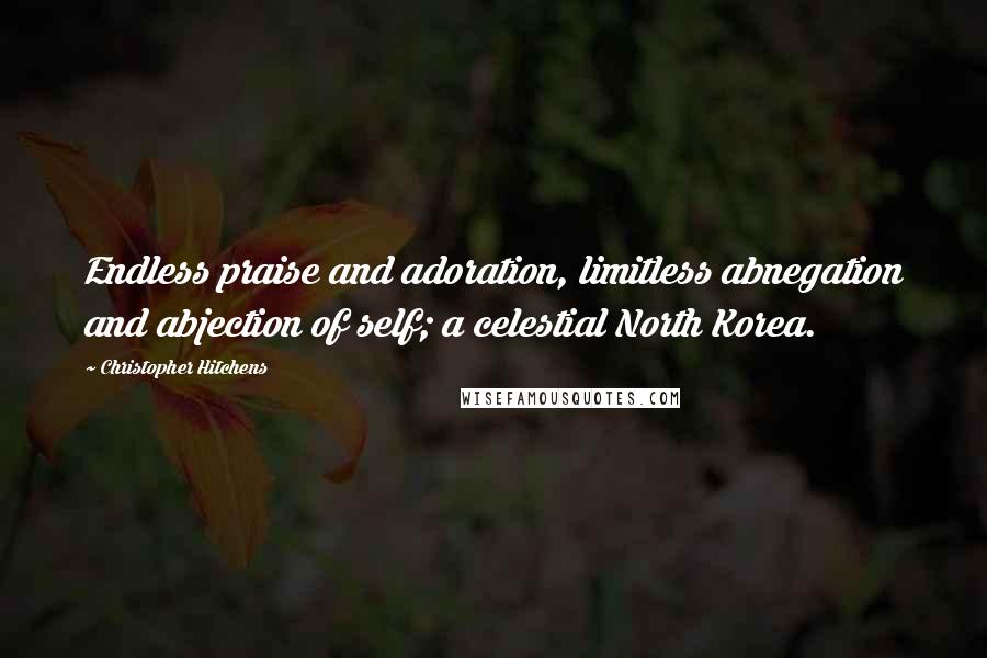 Christopher Hitchens Quotes: Endless praise and adoration, limitless abnegation and abjection of self; a celestial North Korea.