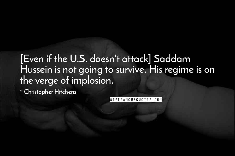 Christopher Hitchens Quotes: [Even if the U.S. doesn't attack] Saddam Hussein is not going to survive. His regime is on the verge of implosion.