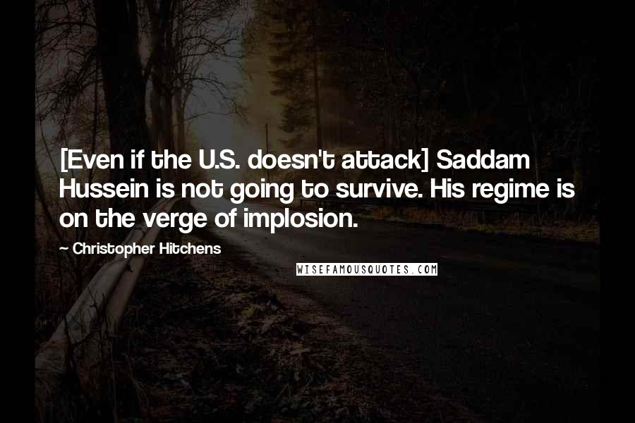 Christopher Hitchens Quotes: [Even if the U.S. doesn't attack] Saddam Hussein is not going to survive. His regime is on the verge of implosion.