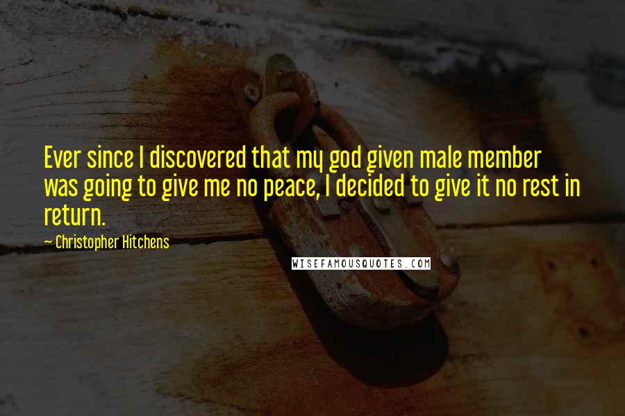 Christopher Hitchens Quotes: Ever since I discovered that my god given male member was going to give me no peace, I decided to give it no rest in return.