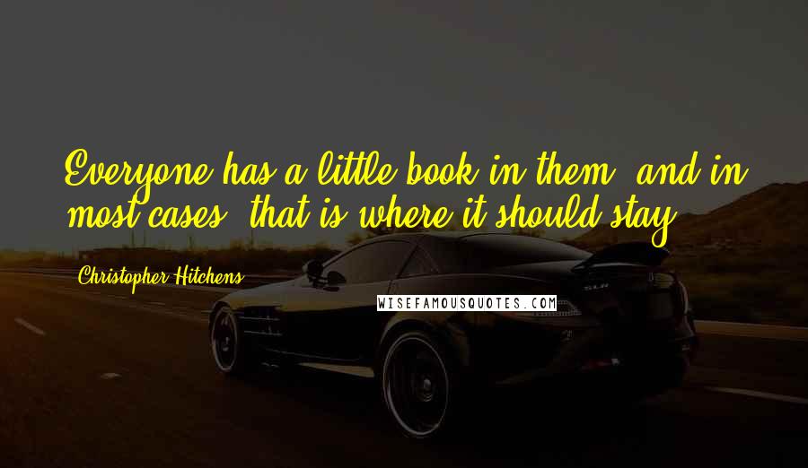 Christopher Hitchens Quotes: Everyone has a little book in them, and in most cases, that is where it should stay.