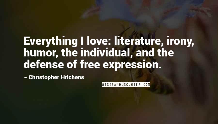 Christopher Hitchens Quotes: Everything I love: literature, irony, humor, the individual, and the defense of free expression.