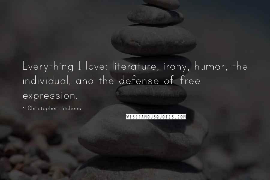 Christopher Hitchens Quotes: Everything I love: literature, irony, humor, the individual, and the defense of free expression.