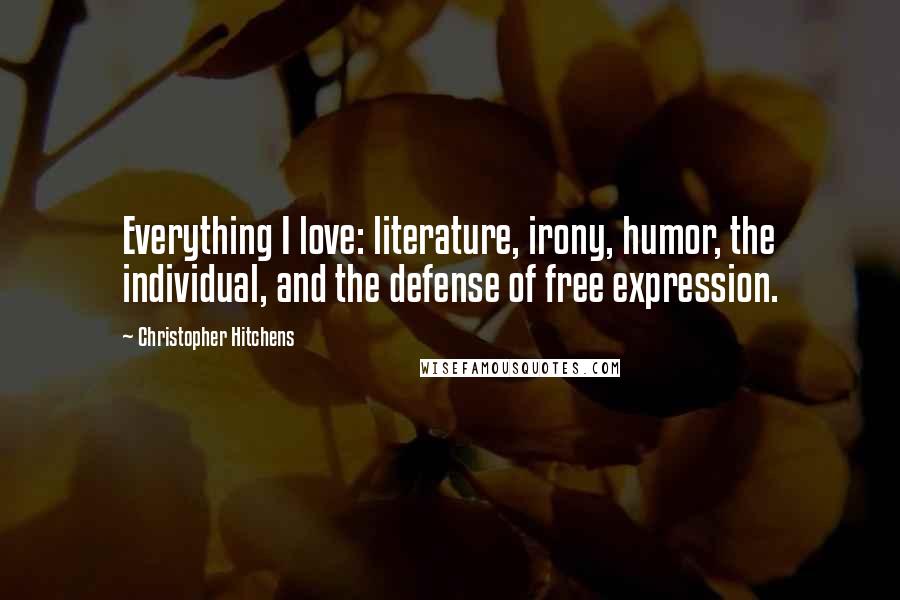 Christopher Hitchens Quotes: Everything I love: literature, irony, humor, the individual, and the defense of free expression.