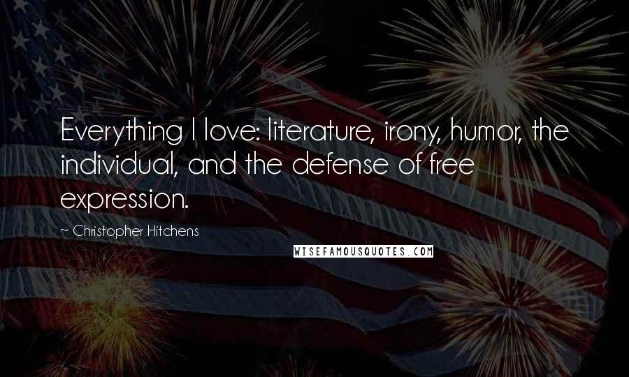 Christopher Hitchens Quotes: Everything I love: literature, irony, humor, the individual, and the defense of free expression.