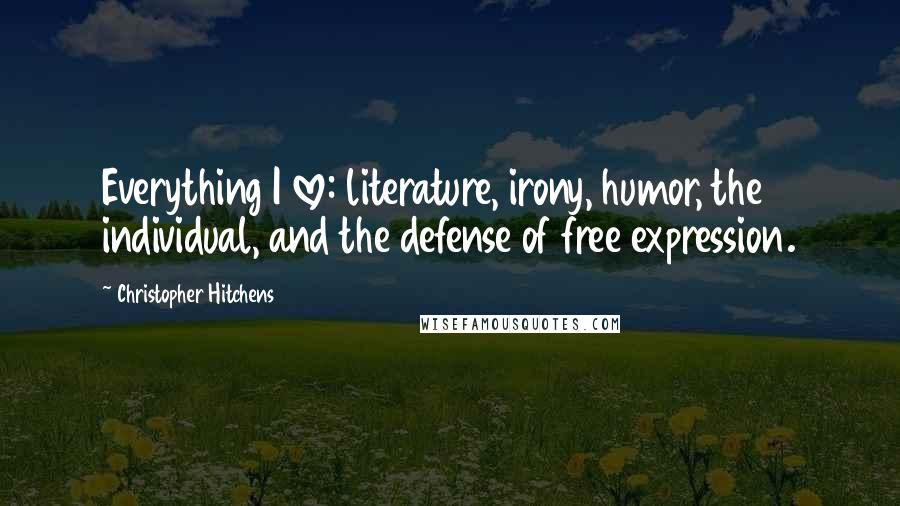 Christopher Hitchens Quotes: Everything I love: literature, irony, humor, the individual, and the defense of free expression.