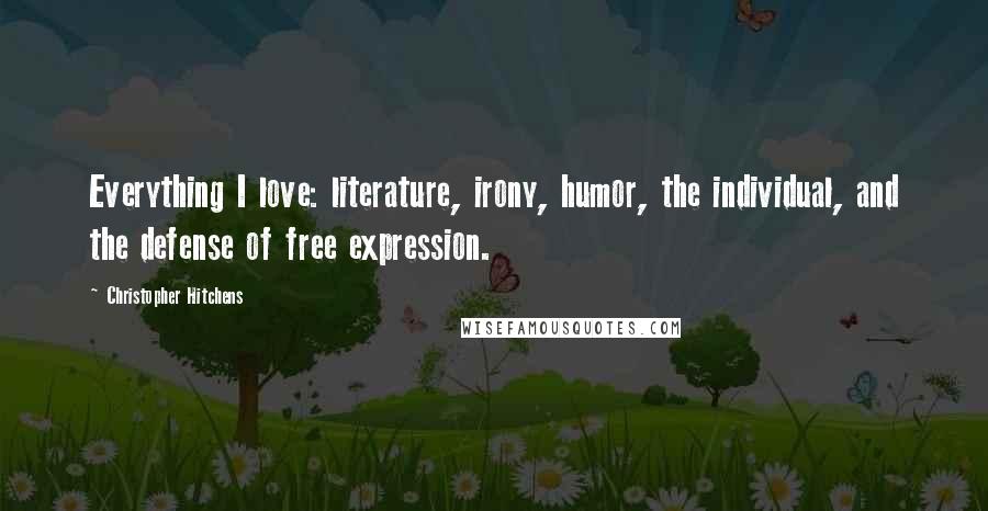 Christopher Hitchens Quotes: Everything I love: literature, irony, humor, the individual, and the defense of free expression.