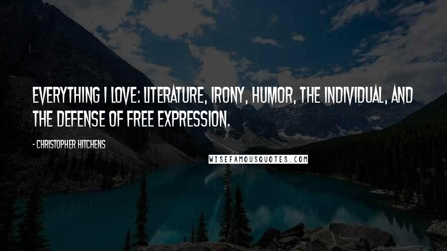 Christopher Hitchens Quotes: Everything I love: literature, irony, humor, the individual, and the defense of free expression.