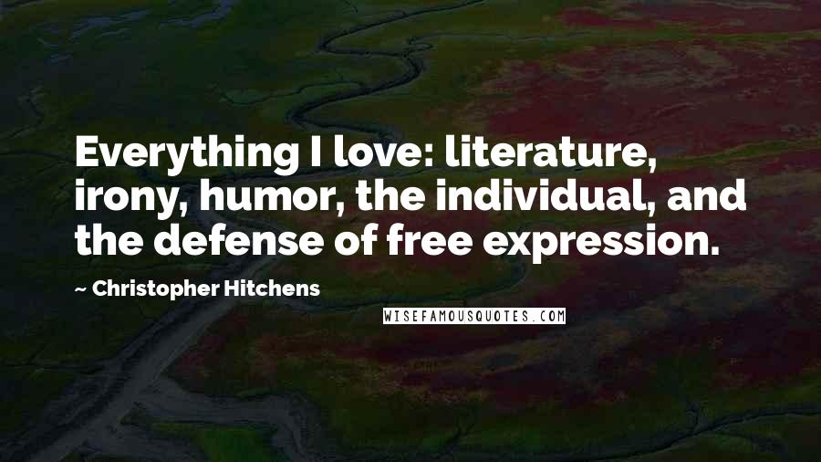 Christopher Hitchens Quotes: Everything I love: literature, irony, humor, the individual, and the defense of free expression.