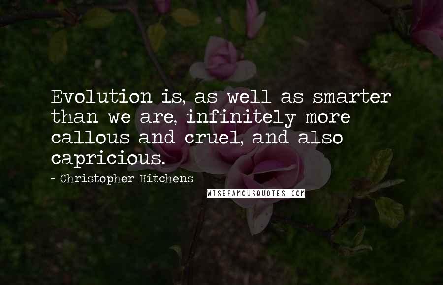 Christopher Hitchens Quotes: Evolution is, as well as smarter than we are, infinitely more callous and cruel, and also capricious.