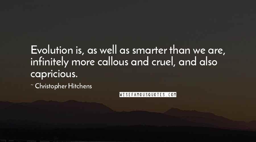 Christopher Hitchens Quotes: Evolution is, as well as smarter than we are, infinitely more callous and cruel, and also capricious.