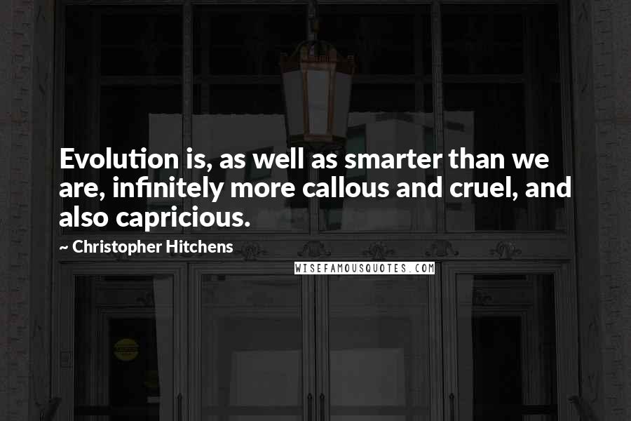 Christopher Hitchens Quotes: Evolution is, as well as smarter than we are, infinitely more callous and cruel, and also capricious.