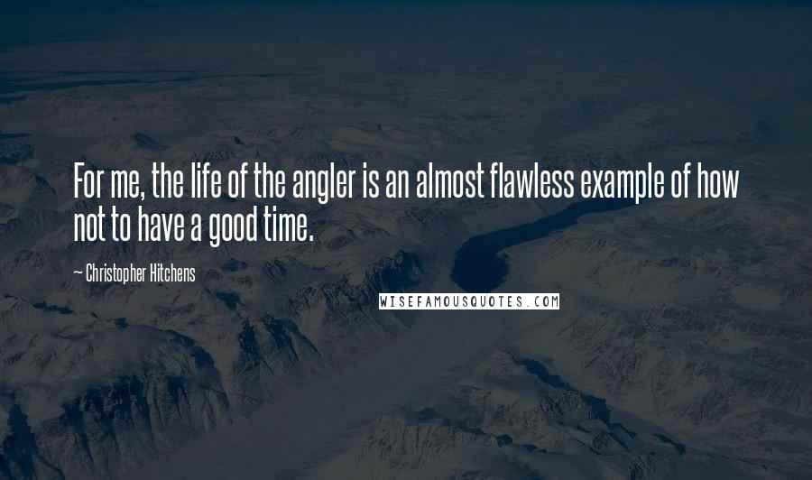 Christopher Hitchens Quotes: For me, the life of the angler is an almost flawless example of how not to have a good time.