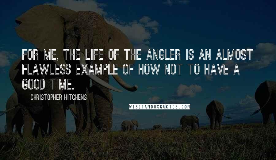 Christopher Hitchens Quotes: For me, the life of the angler is an almost flawless example of how not to have a good time.