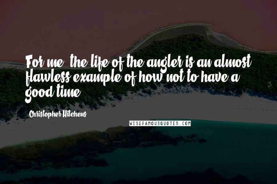 Christopher Hitchens Quotes: For me, the life of the angler is an almost flawless example of how not to have a good time.