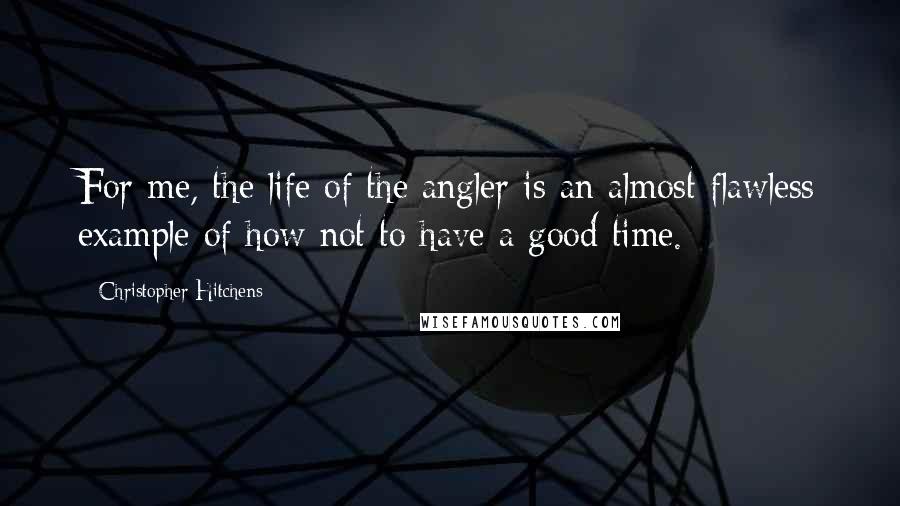 Christopher Hitchens Quotes: For me, the life of the angler is an almost flawless example of how not to have a good time.