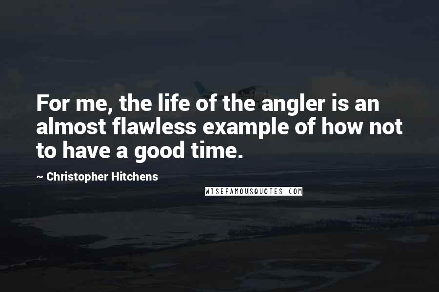 Christopher Hitchens Quotes: For me, the life of the angler is an almost flawless example of how not to have a good time.