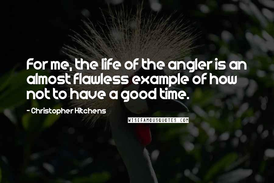 Christopher Hitchens Quotes: For me, the life of the angler is an almost flawless example of how not to have a good time.