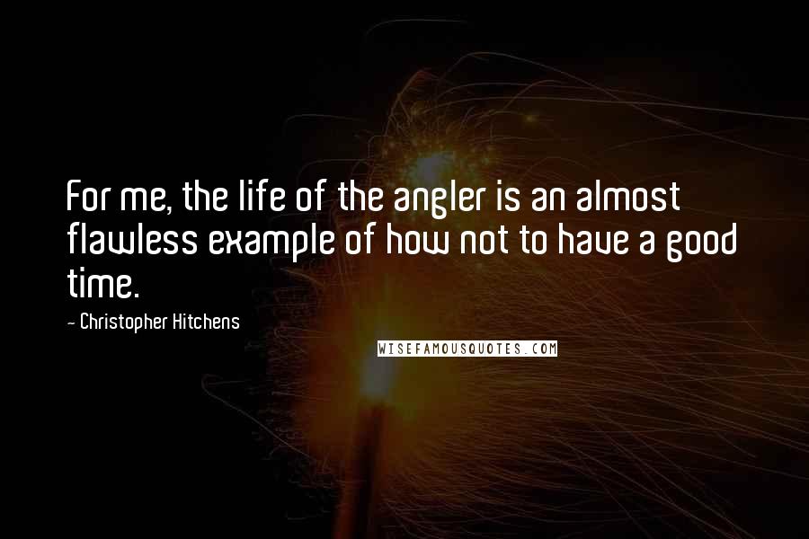 Christopher Hitchens Quotes: For me, the life of the angler is an almost flawless example of how not to have a good time.