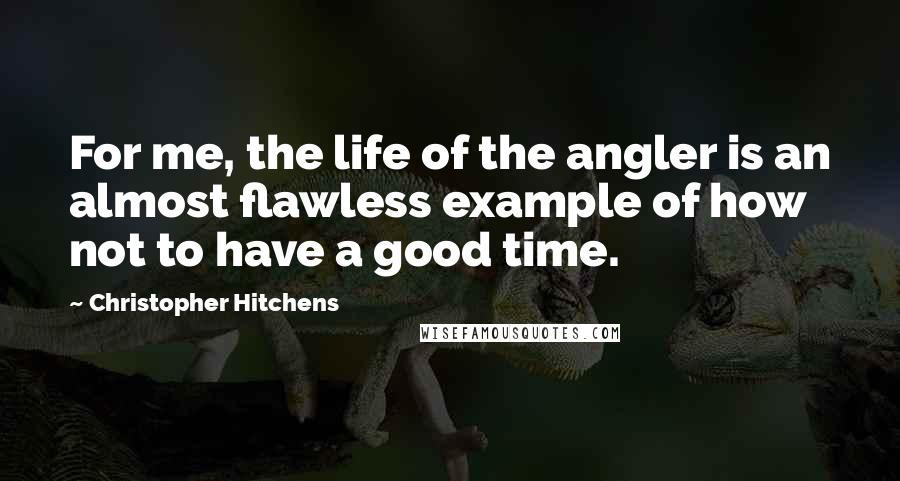 Christopher Hitchens Quotes: For me, the life of the angler is an almost flawless example of how not to have a good time.