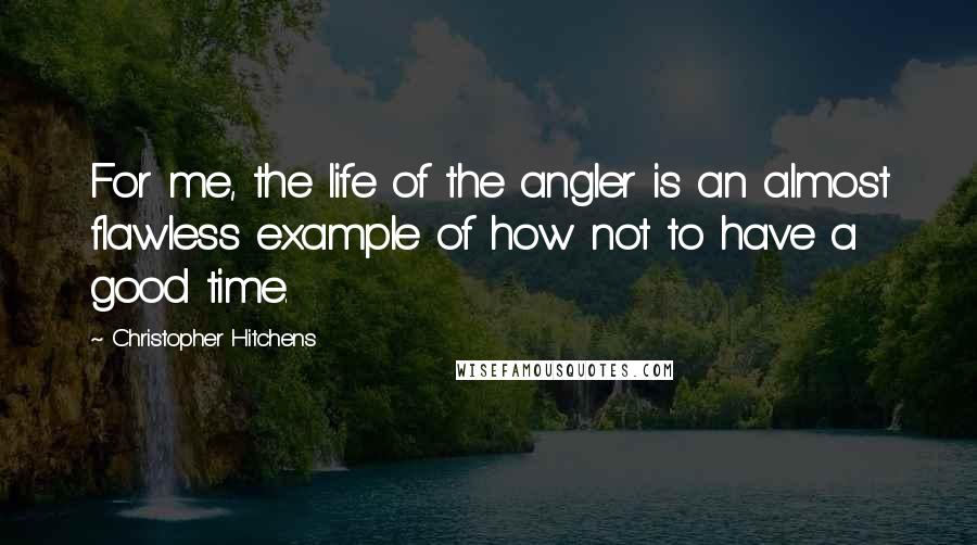 Christopher Hitchens Quotes: For me, the life of the angler is an almost flawless example of how not to have a good time.