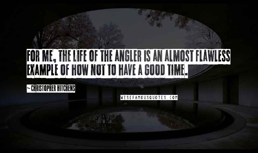 Christopher Hitchens Quotes: For me, the life of the angler is an almost flawless example of how not to have a good time.