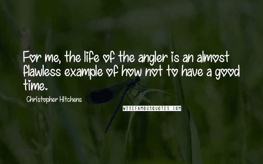 Christopher Hitchens Quotes: For me, the life of the angler is an almost flawless example of how not to have a good time.