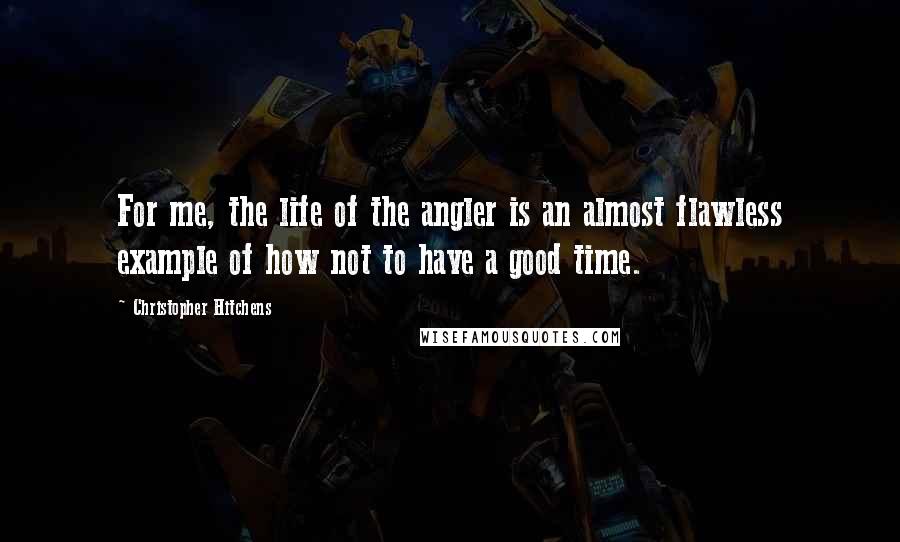 Christopher Hitchens Quotes: For me, the life of the angler is an almost flawless example of how not to have a good time.