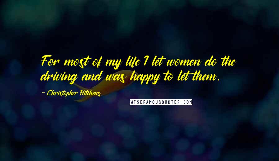 Christopher Hitchens Quotes: For most of my life I let women do the driving and was happy to let them.