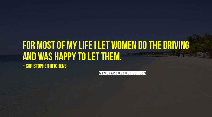 Christopher Hitchens Quotes: For most of my life I let women do the driving and was happy to let them.