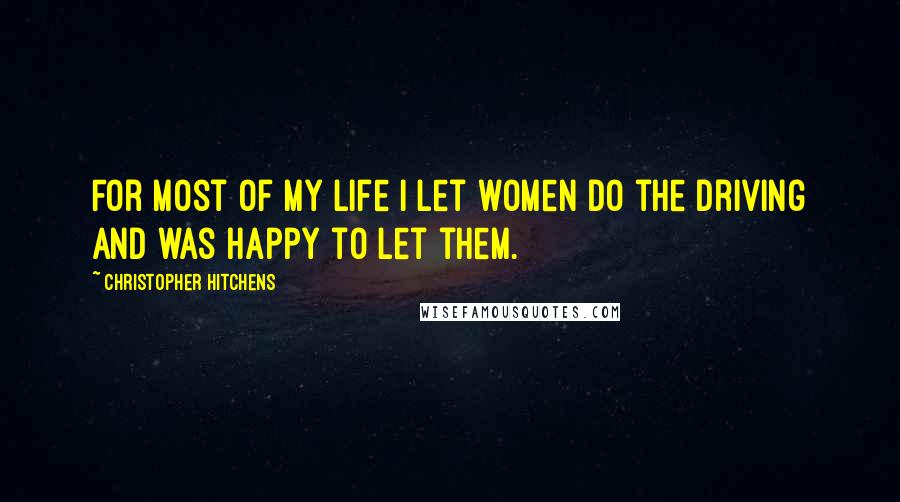 Christopher Hitchens Quotes: For most of my life I let women do the driving and was happy to let them.