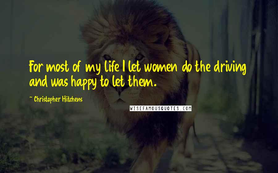 Christopher Hitchens Quotes: For most of my life I let women do the driving and was happy to let them.