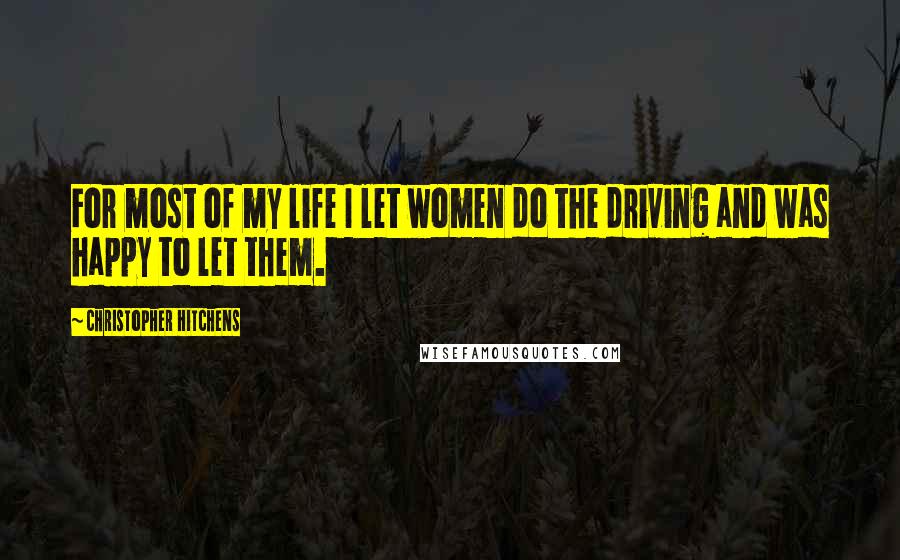 Christopher Hitchens Quotes: For most of my life I let women do the driving and was happy to let them.
