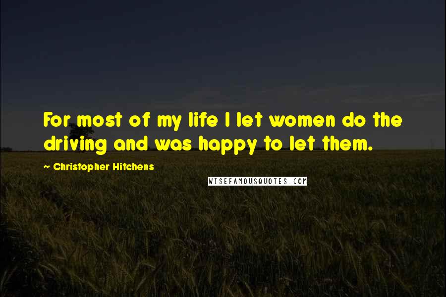 Christopher Hitchens Quotes: For most of my life I let women do the driving and was happy to let them.