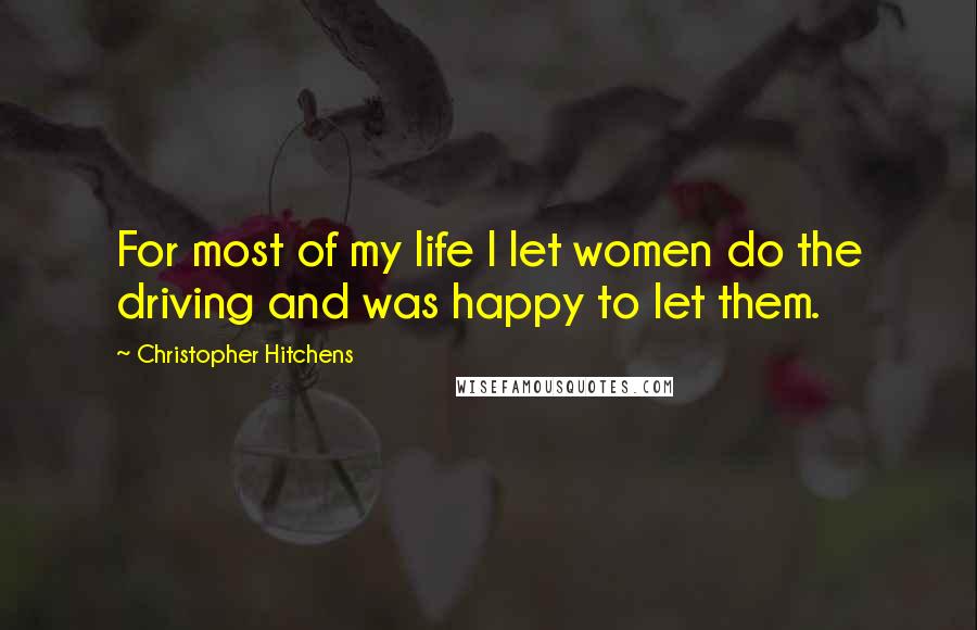 Christopher Hitchens Quotes: For most of my life I let women do the driving and was happy to let them.