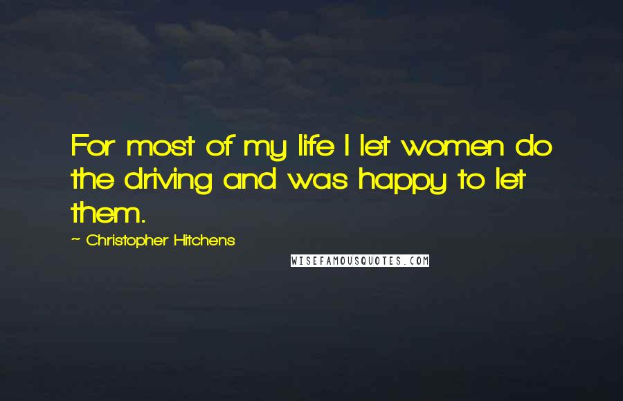 Christopher Hitchens Quotes: For most of my life I let women do the driving and was happy to let them.