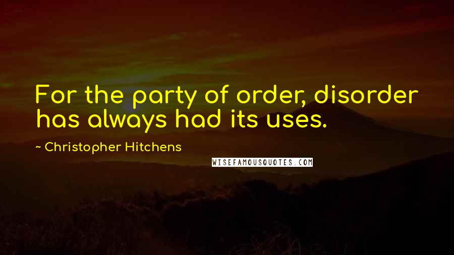 Christopher Hitchens Quotes: For the party of order, disorder has always had its uses.