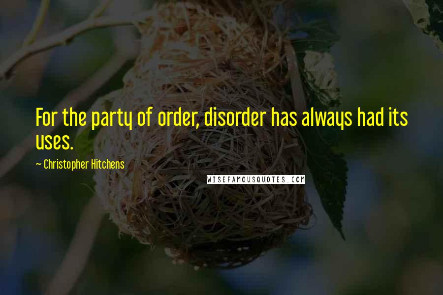 Christopher Hitchens Quotes: For the party of order, disorder has always had its uses.