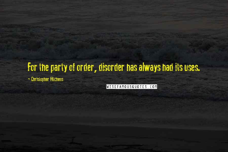 Christopher Hitchens Quotes: For the party of order, disorder has always had its uses.