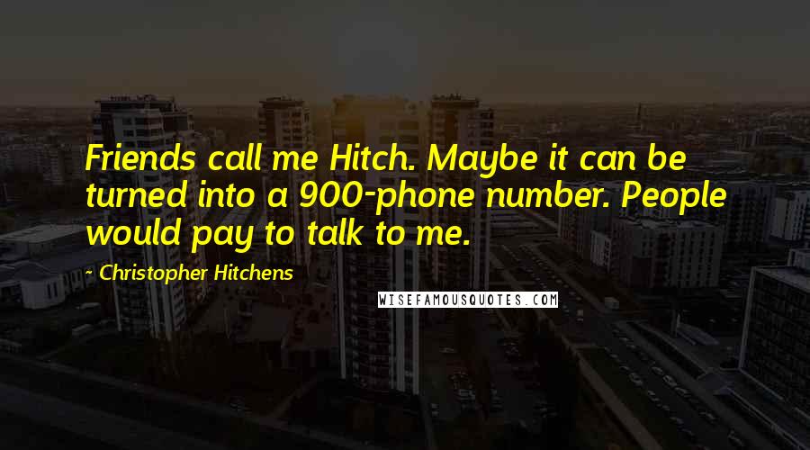 Christopher Hitchens Quotes: Friends call me Hitch. Maybe it can be turned into a 900-phone number. People would pay to talk to me.