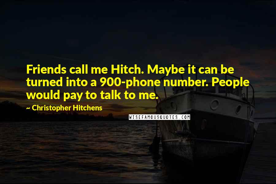 Christopher Hitchens Quotes: Friends call me Hitch. Maybe it can be turned into a 900-phone number. People would pay to talk to me.