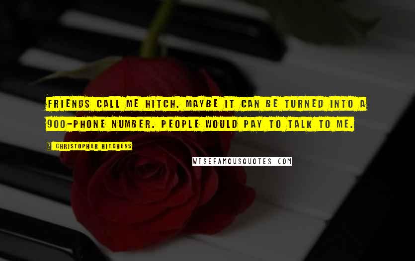 Christopher Hitchens Quotes: Friends call me Hitch. Maybe it can be turned into a 900-phone number. People would pay to talk to me.