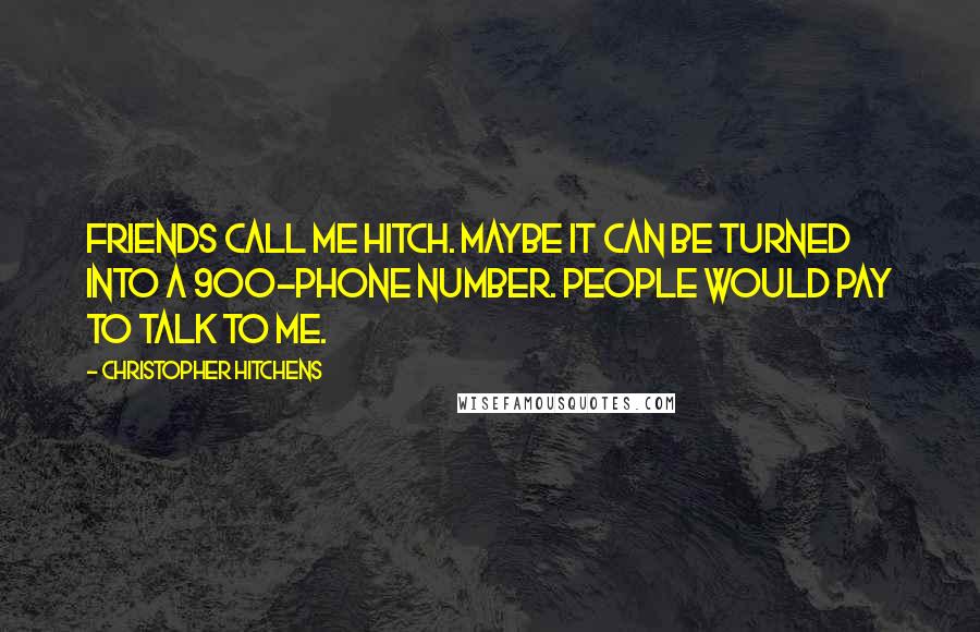 Christopher Hitchens Quotes: Friends call me Hitch. Maybe it can be turned into a 900-phone number. People would pay to talk to me.
