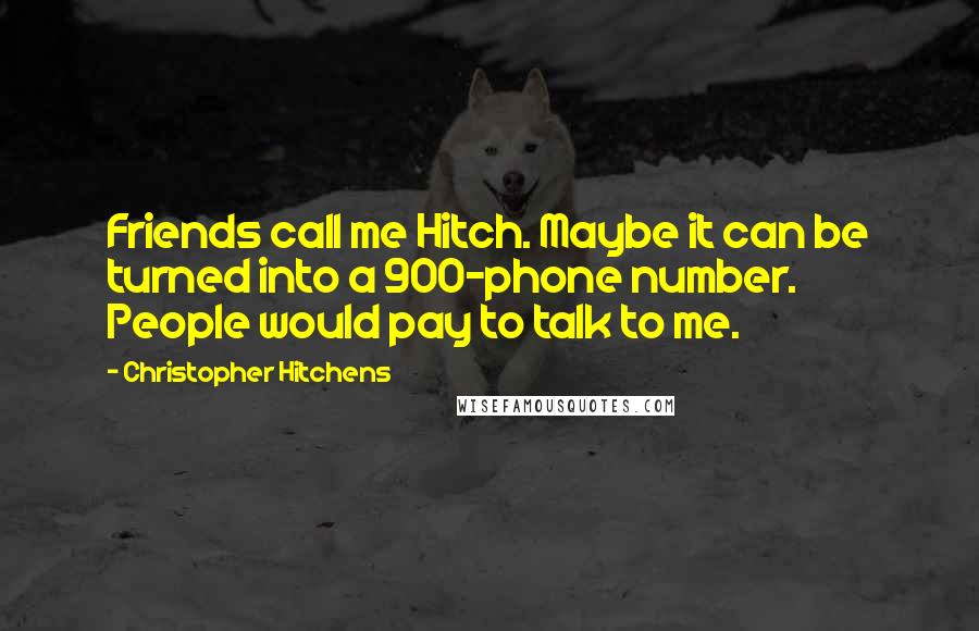 Christopher Hitchens Quotes: Friends call me Hitch. Maybe it can be turned into a 900-phone number. People would pay to talk to me.