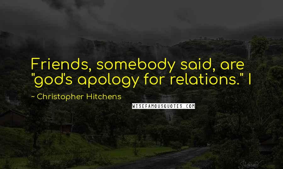 Christopher Hitchens Quotes: Friends, somebody said, are "god's apology for relations." I