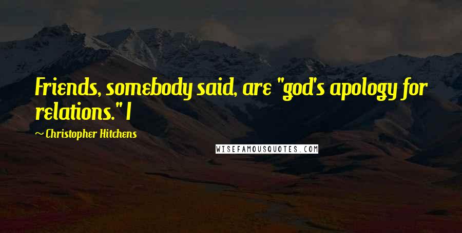 Christopher Hitchens Quotes: Friends, somebody said, are "god's apology for relations." I