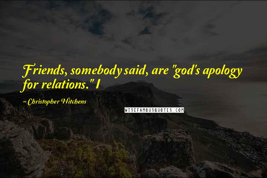 Christopher Hitchens Quotes: Friends, somebody said, are "god's apology for relations." I